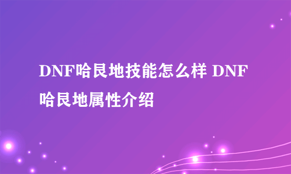 DNF哈艮地技能怎么样 DNF哈艮地属性介绍