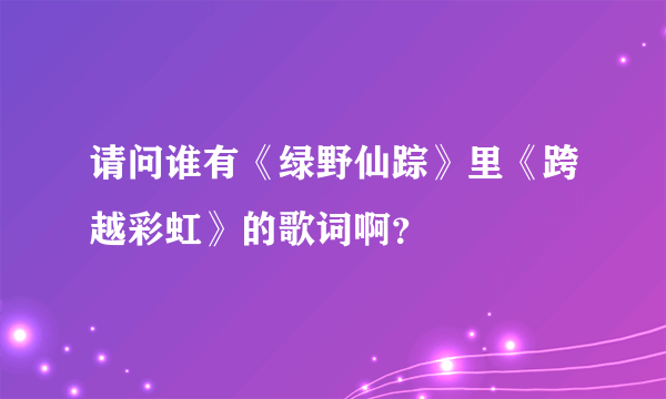 请问谁有《绿野仙踪》里《跨越彩虹》的歌词啊？