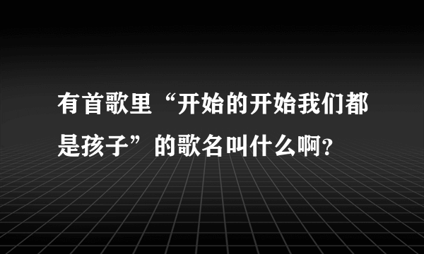 有首歌里“开始的开始我们都是孩子”的歌名叫什么啊？