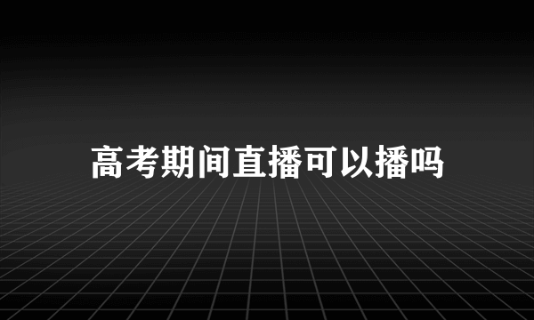 高考期间直播可以播吗