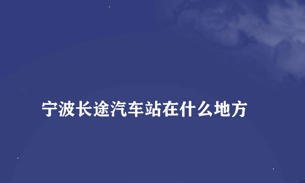 
宁波长途汽车站在什么地方

