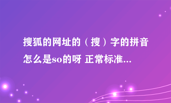 搜狐的网址的（搜）字的拼音怎么是so的呀 正常标准的应该是sou才对啊这是怎么一回事？