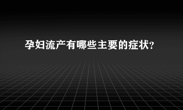 孕妇流产有哪些主要的症状？