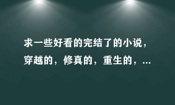 求一些好看的完结了的小说，穿越的，修真的，重生的，网游的，同人的，都可以，要TXT格式的。