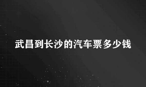 武昌到长沙的汽车票多少钱