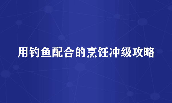 用钓鱼配合的烹饪冲级攻略