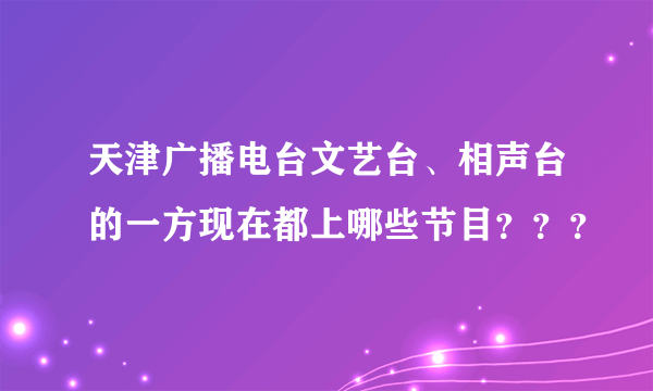 天津广播电台文艺台、相声台的一方现在都上哪些节目？？？