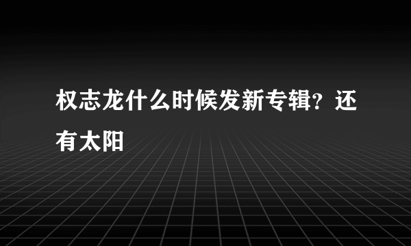 权志龙什么时候发新专辑？还有太阳