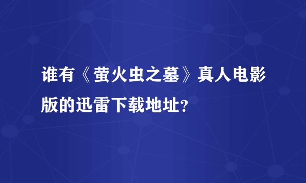 谁有《萤火虫之墓》真人电影版的迅雷下载地址？