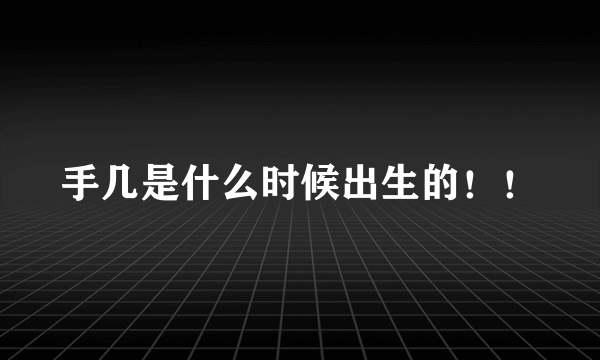 手几是什么时候出生的！！