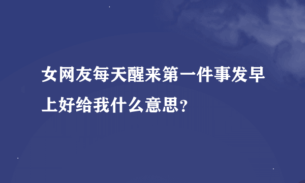 女网友每天醒来第一件事发早上好给我什么意思？