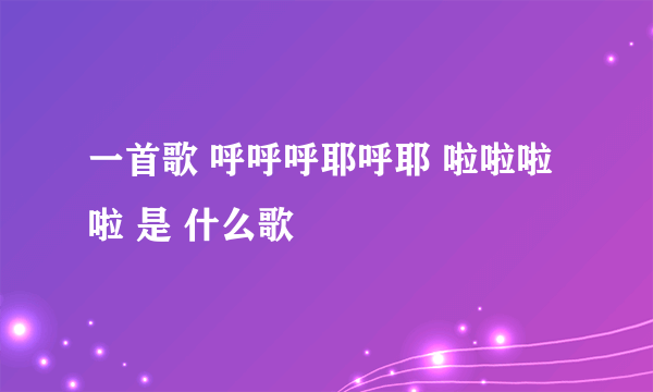 一首歌 呼呼呼耶呼耶 啦啦啦啦 是 什么歌