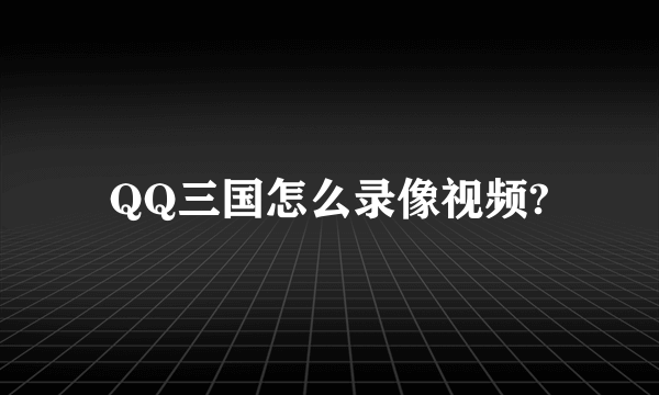 QQ三国怎么录像视频?