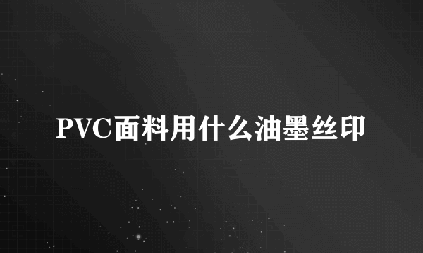 PVC面料用什么油墨丝印