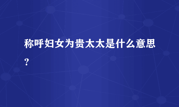 称呼妇女为贵太太是什么意思？