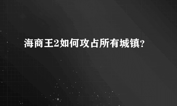 海商王2如何攻占所有城镇？