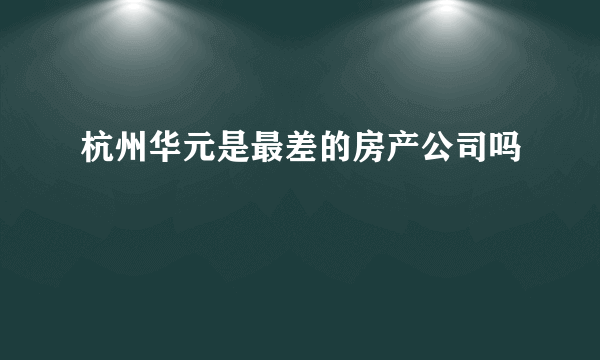 杭州华元是最差的房产公司吗