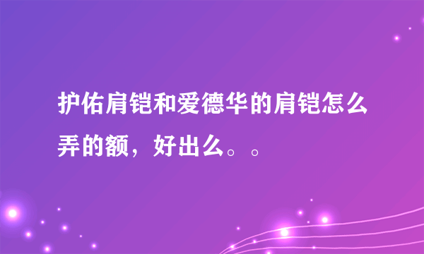 护佑肩铠和爱德华的肩铠怎么弄的额，好出么。。