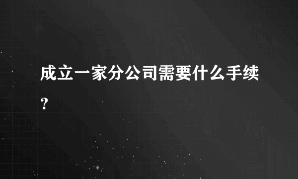 成立一家分公司需要什么手续？