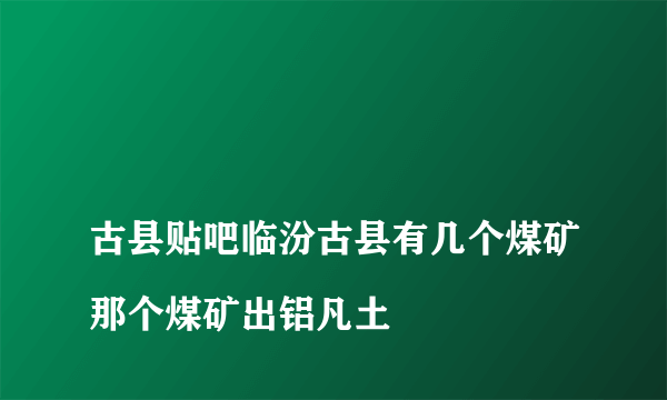 
古县贴吧临汾古县有几个煤矿那个煤矿出铝凡土

