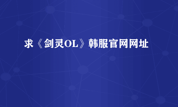 求《剑灵OL》韩服官网网址