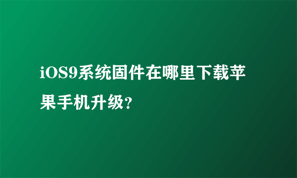 iOS9系统固件在哪里下载苹果手机升级？