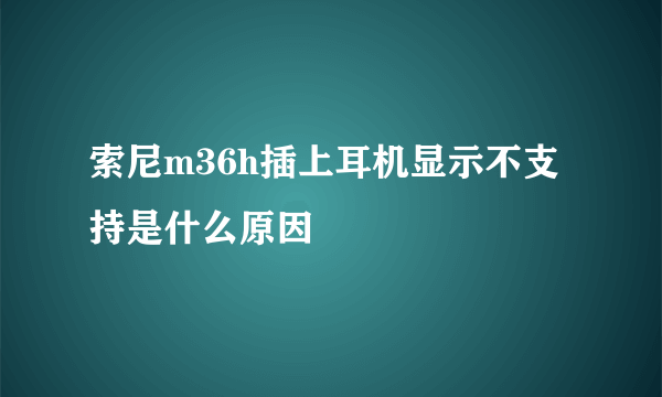 索尼m36h插上耳机显示不支持是什么原因