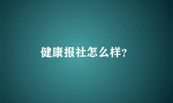 健康报社怎么样？