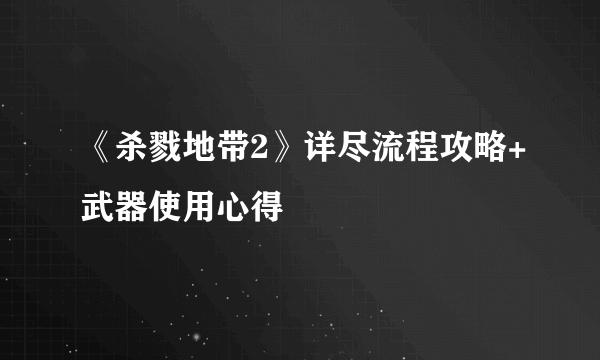 《杀戮地带2》详尽流程攻略+武器使用心得