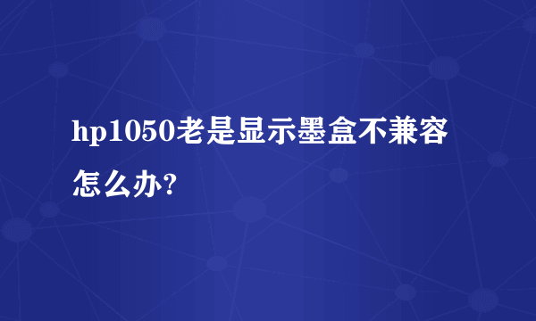 hp1050老是显示墨盒不兼容怎么办?