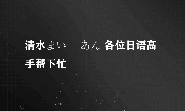 清水まい 辻あん 各位日语高手帮下忙