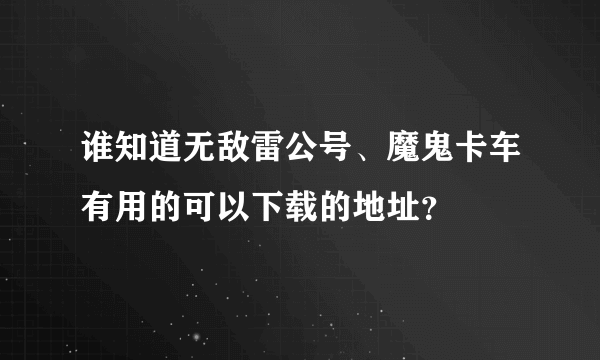 谁知道无敌雷公号、魔鬼卡车有用的可以下载的地址？