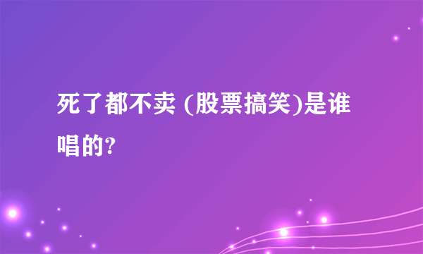 死了都不卖 (股票搞笑)是谁唱的?