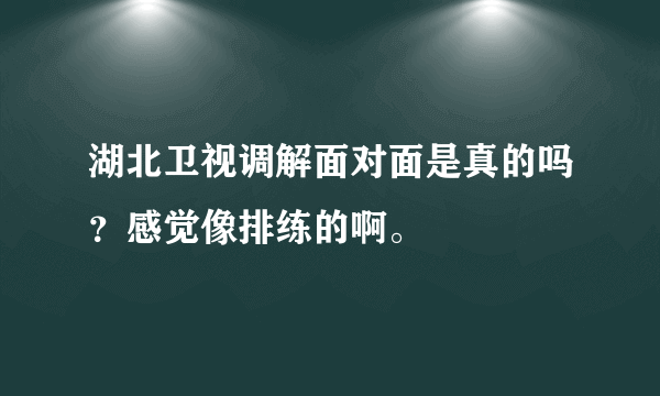 湖北卫视调解面对面是真的吗？感觉像排练的啊。