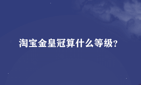 淘宝金皇冠算什么等级？