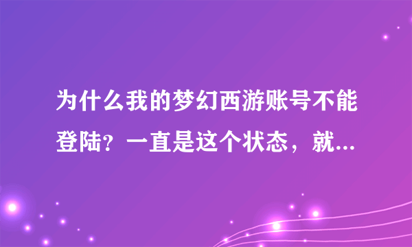 为什么我的梦幻西游账号不能登陆？一直是这个状态，就是登不上？