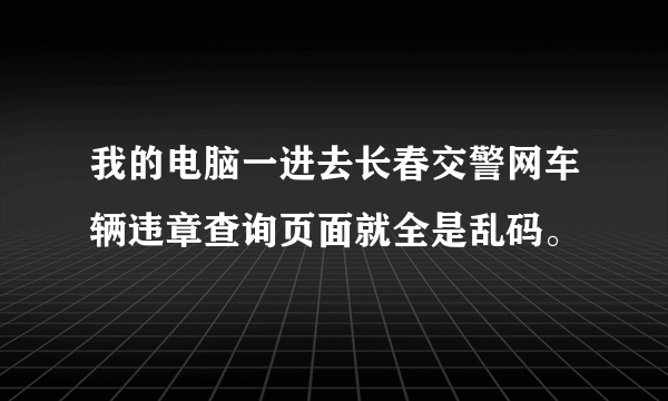 我的电脑一进去长春交警网车辆违章查询页面就全是乱码。