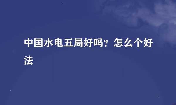 中国水电五局好吗？怎么个好法