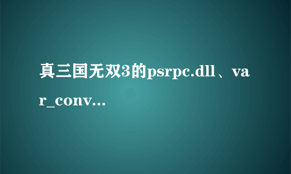 真三国无双3的psrpc.dll、var_conv.dll和httpfile.dll三个文件丢失 劳烦解决下，谢谢