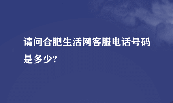 请问合肥生活网客服电话号码是多少?