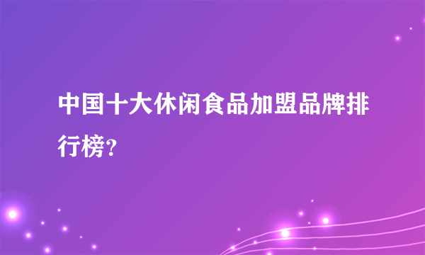 中国十大休闲食品加盟品牌排行榜？