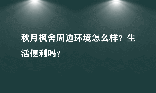 秋月枫舍周边环境怎么样？生活便利吗？