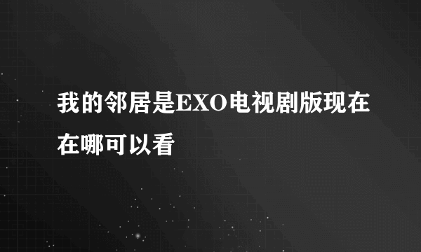 我的邻居是EXO电视剧版现在在哪可以看