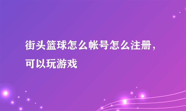 街头篮球怎么帐号怎么注册，可以玩游戏