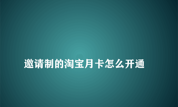 
邀请制的淘宝月卡怎么开通

