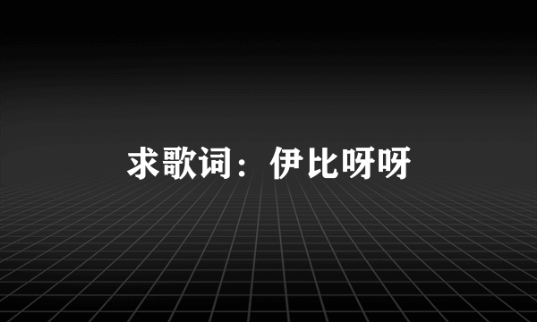 求歌词：伊比呀呀