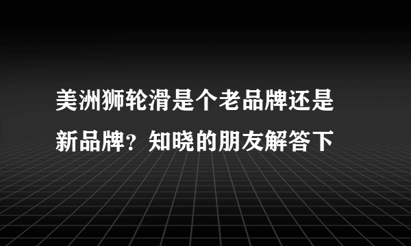 美洲狮轮滑是个老品牌还是 新品牌？知晓的朋友解答下