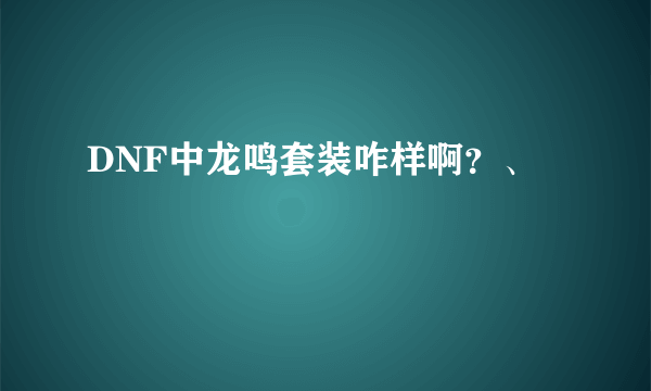 DNF中龙鸣套装咋样啊？、