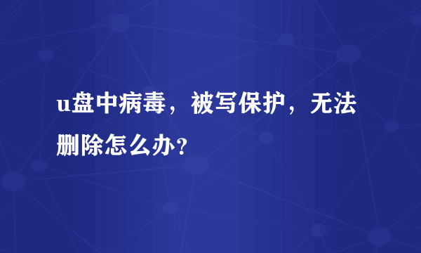 u盘中病毒，被写保护，无法删除怎么办？