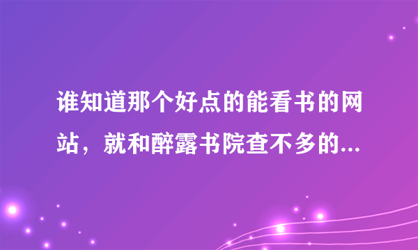 谁知道那个好点的能看书的网站，就和醉露书院查不多的，醉露书院不知道杂主业进不去了？